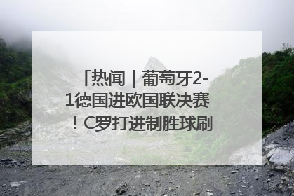 热闻｜葡萄牙2-1德国进欧国联决赛！C罗打进制胜球刷爆3大纪录！