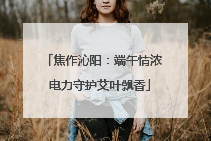 焦作沁阳：端午情浓 电力守护艾叶飘香