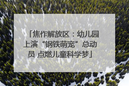 焦作解放区：幼儿园上演“钢铁萌宠”总动员 点燃儿童科学梦