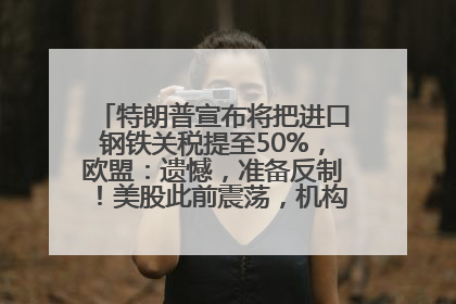 特朗普宣布将把进口钢铁关税提至50%，欧盟：遗憾，准备反制！美股此前震荡，机构：美元正进入熊市