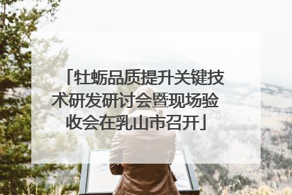 牡蛎品质提升关键技术研发研讨会暨现场验收会在乳山市召开