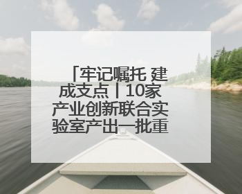 牢记嘱托 建成支点丨10家产业创新联合实验室产出一批重大成果