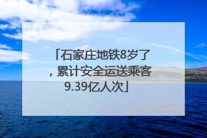 石家庄地铁8岁了，累计安全运送乘客9.39亿人次