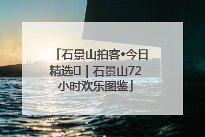 石景山拍客•今日精选⑲｜石景山72小时欢乐图鉴