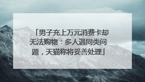 男子充上万元消费卡却无法购物：多人遇同类问题，天猫称将妥善处理