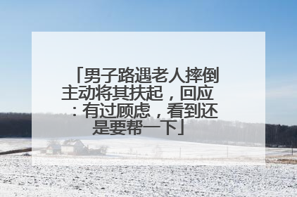 男子路遇老人摔倒主动将其扶起，回应：有过顾虑，看到还是要帮一下