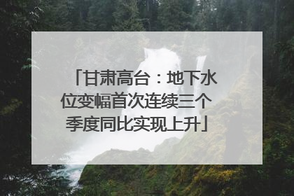 甘肃高台：地下水位变幅首次连续三个季度同比实现上升