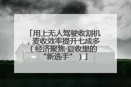 用上无人驾驶收割机，麦收效率提升七成多（经济聚焦·夏收里的“新选手”）