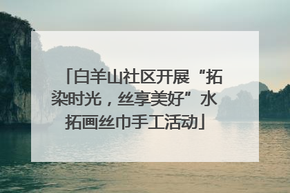 白羊山社区开展“拓染时光，丝享美好”水拓画丝巾手工活动