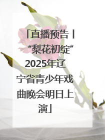 直播预告丨“梨花初绽”2025年辽宁省青少年戏曲晚会明日上演