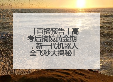 直播预告丨高考后摘镜黄金期，新一代机器人全飞秒大揭秘