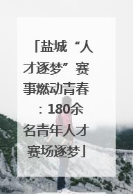 盐城“人才逐梦”赛事燃动青春：180余名青年人才赛场逐梦