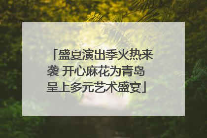 盛夏演出季火热来袭 开心麻花为青岛呈上多元艺术盛宴