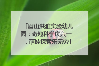 眉山洪雅实验幼儿园：奇趣科学庆六一，萌娃探索乐无穷