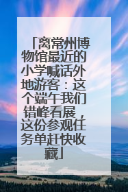 离常州博物馆最近的小学喊话外地游客：这个端午我们错峰看展，这份参观任务单赶快收藏