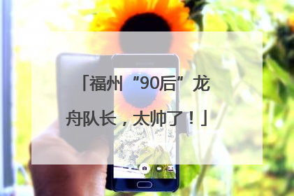 福州“90后”龙舟队长，太帅了！