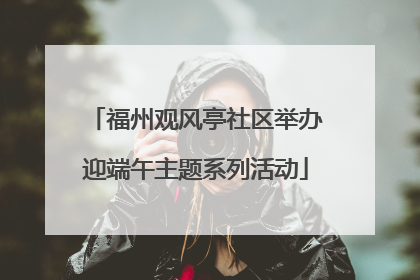 福州观风亭社区举办迎端午主题系列活动