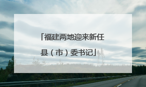 福建两地迎来新任县（市）委书记