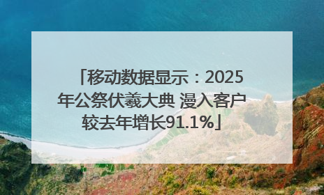 移动数据显示：2025年公祭伏羲大典 漫入客户较去年增长91.1%