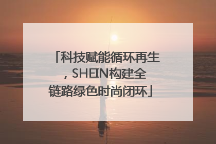 科技赋能循环再生，SHEIN构建全链路绿色时尚闭环