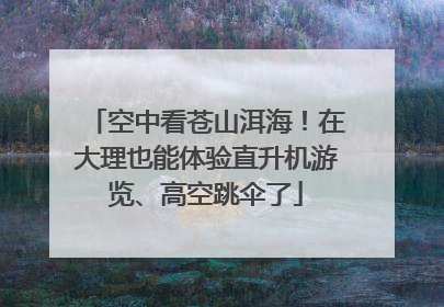 空中看苍山洱海！在大理也能体验直升机游览、高空跳伞了