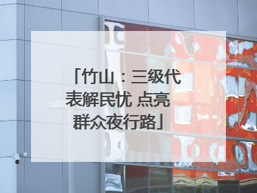 竹山：三级代表解民忧 点亮群众夜行路