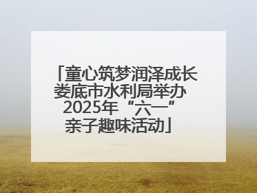 童心筑梦润泽成长 娄底市水利局举办2025年“六一”亲子趣味活动
