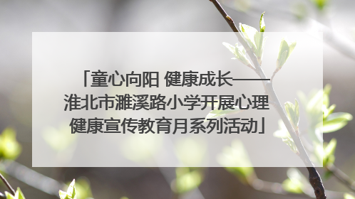 童心向阳 健康成长——淮北市濉溪路小学开展心理健康宣传教育月系列活动