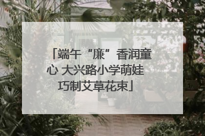 端午“廉”香润童心 大兴路小学萌娃巧制艾草花束