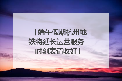 端午假期杭州地铁将延长运营服务 时刻表请收好