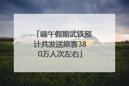 端午假期武铁预计共发送旅客380万人次左右