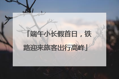 端午小长假首日，铁路迎来旅客出行高峰