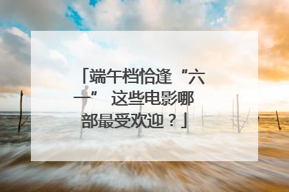 端午档恰逢“六一” 这些电影哪部最受欢迎？