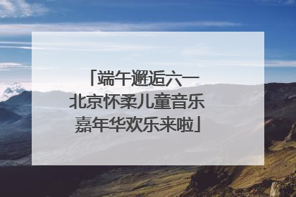 端午邂逅六一 北京怀柔儿童音乐嘉年华欢乐来啦