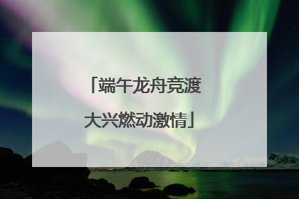 端午龙舟竞渡 大兴燃动激情