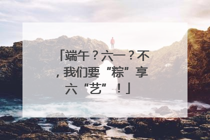 端午？六一？不，我们要“粽”享六“艺”！