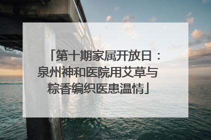 第十期家属开放日：泉州神和医院用艾草与粽香编织医患温情