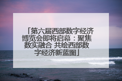 第六届西部数字经济博览会即将启幕：聚焦数实融合 共绘西部数字经济新蓝图