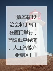 第25届投洽会将于9月在厦门举行，首设低空经济、人工智能产业专区