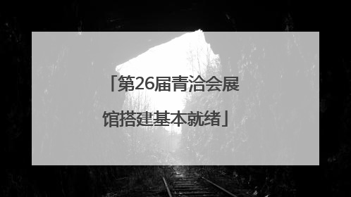 第26届青洽会展馆搭建基本就绪