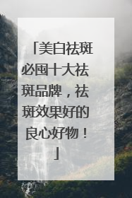 美白祛斑必囤十大祛斑品牌，祛斑效果好的良心好物！