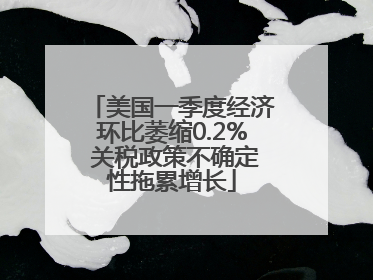 美国一季度经济环比萎缩0.2% 关税政策不确定性拖累增长