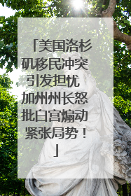 美国洛杉矶移民冲突引发担忧 加州州长怒批白宫煽动紧张局势！