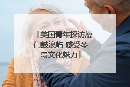 美国青年探访厦门鼓浪屿 感受琴岛文化魅力