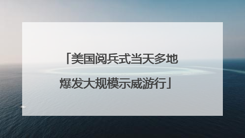 美国阅兵式当天多地爆发大规模示威游行