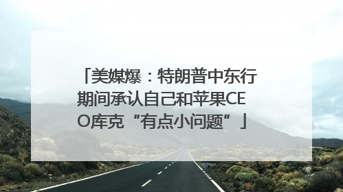 美媒爆：特朗普中东行期间承认自己和苹果CEO库克“有点小问题”