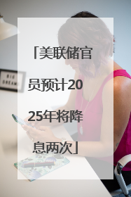 美联储官员预计2025年将降息两次