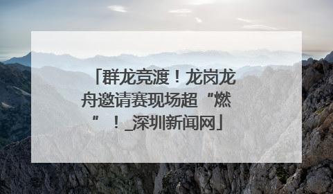 群龙竞渡！龙岗龙舟邀请赛现场超“燃”！_深圳新闻网