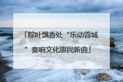 粽叶飘香处“乐动蓉城”奏响文化惠民新曲