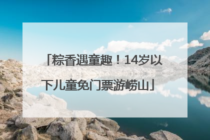 粽香遇童趣！14岁以下儿童免门票游崂山